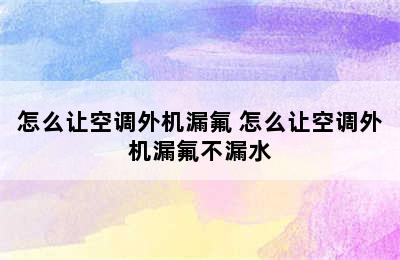 怎么让空调外机漏氟 怎么让空调外机漏氟不漏水